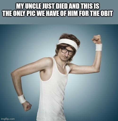 MY UNCLE JUST DIED AND THIS IS THE ONLY PIC WE HAVE OF HIM FOR THE OBIT | image tagged in funny memes | made w/ Imgflip meme maker