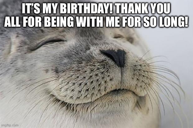 Thank you all so much! Wouldn’t be here without you! | IT’S MY BIRTHDAY! THANK YOU ALL FOR BEING WITH ME FOR SO LONG! | image tagged in memes,satisfied seal | made w/ Imgflip meme maker