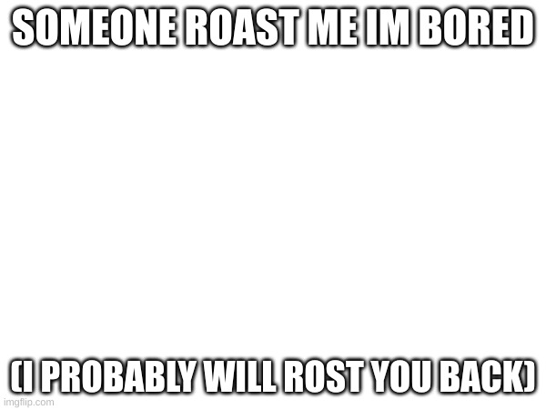 SOMEONE ROAST ME IM BORED; (I PROBABLY WILL ROST YOU BACK) | image tagged in blank white template | made w/ Imgflip meme maker