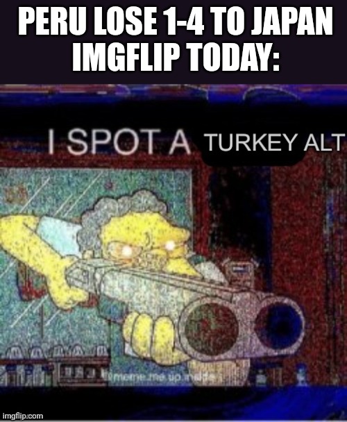 I spot a turkey alt | PERU LOSE 1-4 TO JAPAN
IMGFLIP TODAY: | image tagged in i spot a turkey alt | made w/ Imgflip meme maker