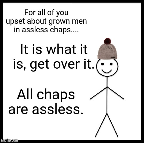 You all are looking at somw kinky stuff! | For all of you upset about grown men in assless chaps.... It is what it is, get over it. All chaps are assless. | image tagged in memes,be like bill | made w/ Imgflip meme maker