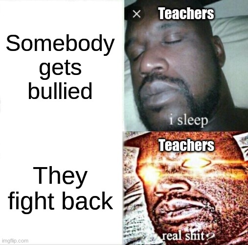 Sleeping Shaq Meme | Teachers; Somebody gets bullied; Teachers; They fight back | image tagged in memes,sleeping shaq | made w/ Imgflip meme maker