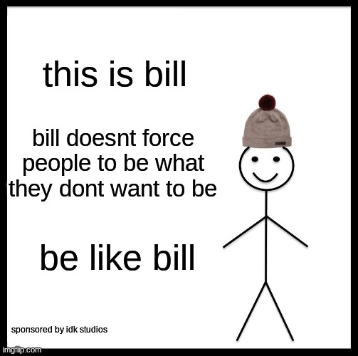 Be Like Bill | this is bill; bill doesnt force people to be what they dont want to be; be like bill; sponsored by idk studios | image tagged in memes,be like bill | made w/ Imgflip meme maker