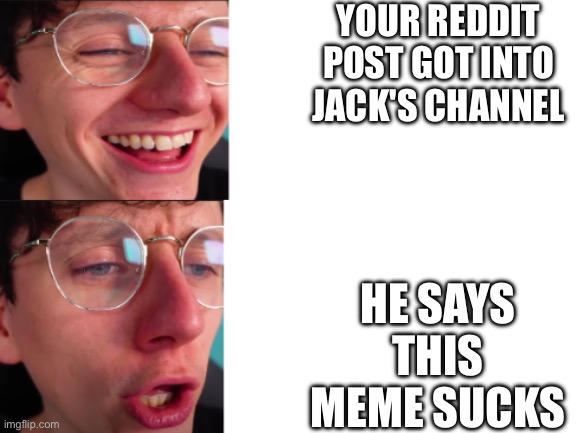 jacksucksatlife | YOUR REDDIT POST GOT INTO JACK'S CHANNEL; HE SAYS THIS MEME SUCKS | image tagged in jacksucksatlife | made w/ Imgflip meme maker