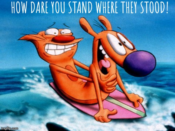 HOW DARE YOU STAND WHERE THEY STOOD! | made w/ Imgflip meme maker
