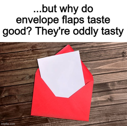 Am I the only one? Or am I just very weird...? | ...but why do envelope flaps taste good? They're oddly tasty | made w/ Imgflip meme maker