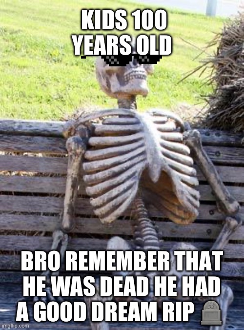 Waiting Skeleton | KIDS 100 YEARS OLD; BRO REMEMBER THAT HE WAS DEAD HE HAD A GOOD DREAM RIP 🪦 | image tagged in memes,waiting skeleton | made w/ Imgflip meme maker