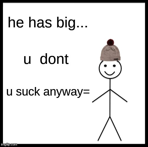 Be Like Bill | he has big... u  dont; u suck anyway= | image tagged in memes,be like bill | made w/ Imgflip meme maker