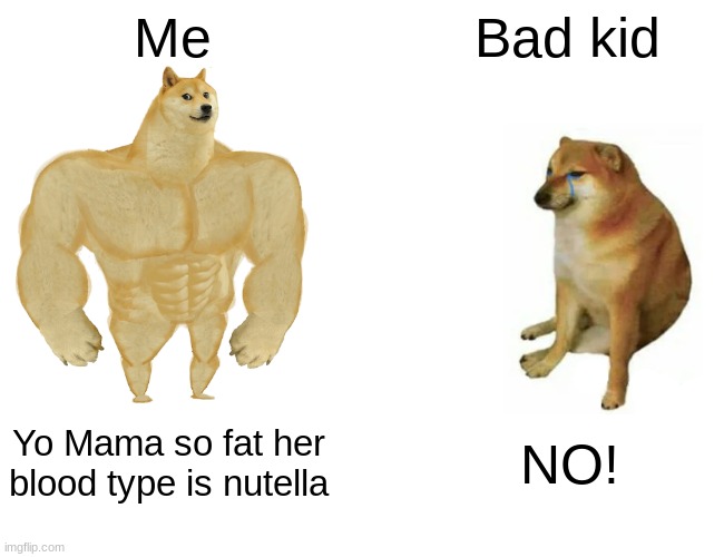 Buff Doge vs. Cheems | Me; Bad kid; Yo Mama so fat her blood type is nutella; NO! | image tagged in memes,buff doge vs cheems | made w/ Imgflip meme maker