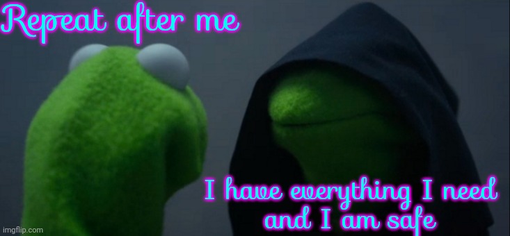 If You Can't Say That Then You May Have Hard Decisions To Make But You Should Still Make Them | Repeat after me; I have everything I need
and I am safe | image tagged in memes,evil kermit,it's going to be all right,domestic violence,become safe and secure,toxic masculinity | made w/ Imgflip meme maker
