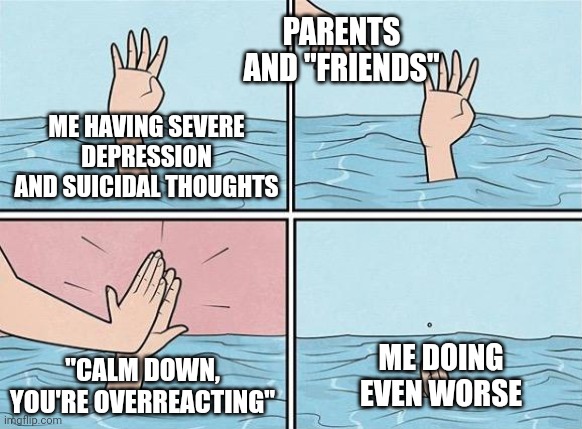 High Five Drown | PARENTS AND "FRIENDS"; ME HAVING SEVERE DEPRESSION AND SUICIDAL THOUGHTS; ME DOING EVEN WORSE; "CALM DOWN, YOU'RE OVERREACTING" | image tagged in high five drown | made w/ Imgflip meme maker