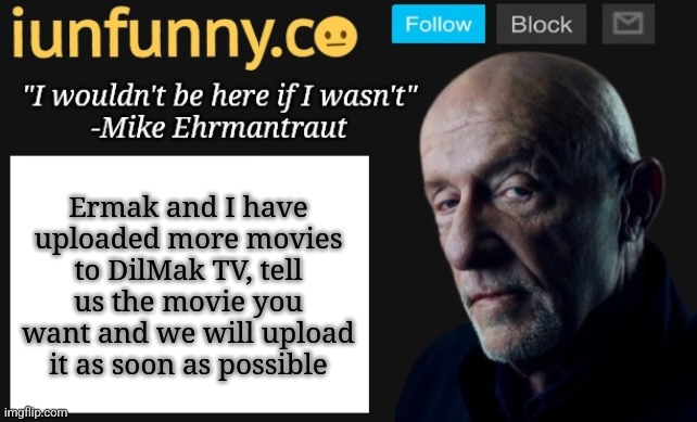 if you dont know, dilmak tv is a movie website I made with Ermak_ | Ermak and I have uploaded more movies to DilMak TV, tell us the movie you want and we will upload it as soon as possible | image tagged in iunfunny's mike ehrmantraut template | made w/ Imgflip meme maker