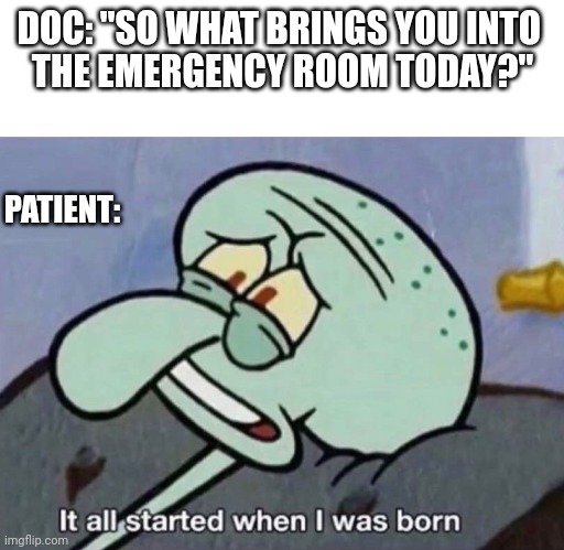 It all started when I was born | DOC: "SO WHAT BRINGS YOU INTO 
THE EMERGENCY ROOM TODAY?"; PATIENT: | image tagged in it all started when i was born | made w/ Imgflip meme maker