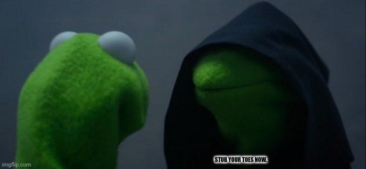 Evil Kermit Meme | STUB YOUR TOES NOW. | image tagged in memes,evil kermit | made w/ Imgflip meme maker