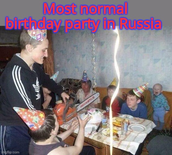 Get the chainsaw, Yevgeny! | Most normal birthday party in Russia | image tagged in russian,problems,happy birthday,chainsaw | made w/ Imgflip meme maker