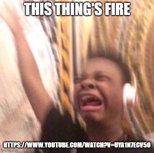 kid listening to music screaming with headset | THIS THING'S FIRE; HTTPS://WWW.YOUTUBE.COM/WATCH?V=UYA1N7ECV50 | image tagged in kid listening to music screaming with headset | made w/ Imgflip meme maker