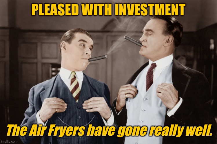 Air fryers have sold real good | PLEASED WITH INVESTMENT; The Air Fryers have gone really well. | image tagged in pleased with their investment,air fryers,made them money | made w/ Imgflip meme maker