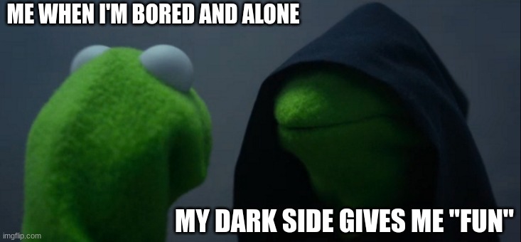 Hehehaha | ME WHEN I'M BORED AND ALONE; MY DARK SIDE GIVES ME "FUN" | image tagged in memes,evil kermit | made w/ Imgflip meme maker