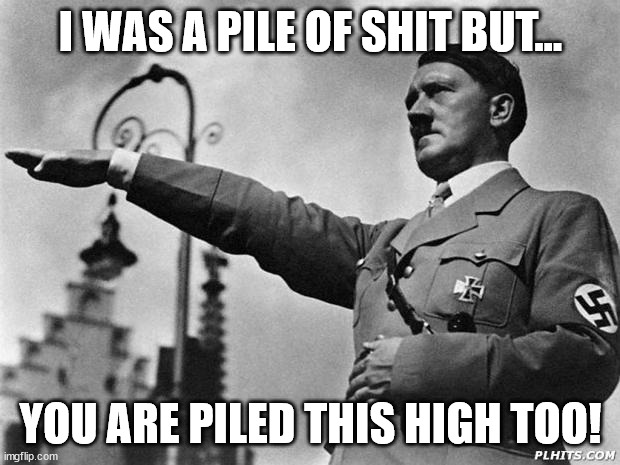 hitler | I WAS A PILE OF SHIT BUT... YOU ARE PILED THIS HIGH TOO! | image tagged in hitler | made w/ Imgflip meme maker