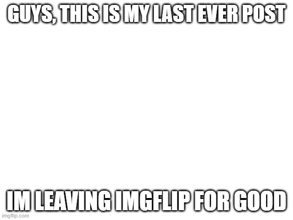 bye, even though you probably never heard me before | GUYS, THIS IS MY LAST EVER POST; IM LEAVING IMGFLIP FOR GOOD | image tagged in goodbye | made w/ Imgflip meme maker