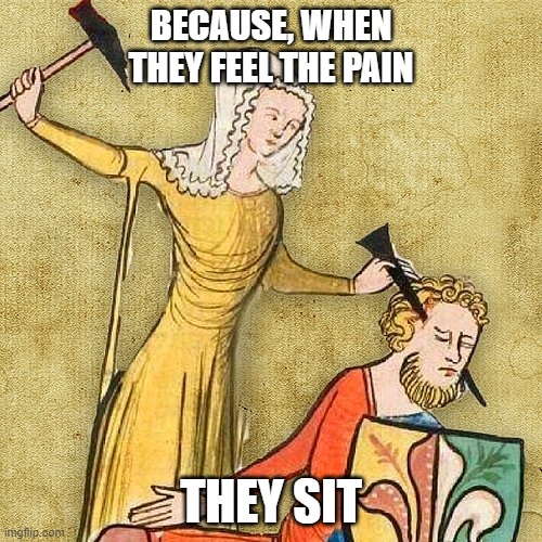 Painful Middle Ages | BECAUSE, WHEN THEY FEEL THE PAIN; THEY SIT | image tagged in painful middle ages | made w/ Imgflip meme maker