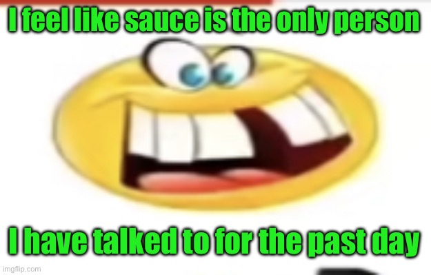 Happy yet cursed | I feel like sauce is the only person; I have talked to for the past day | image tagged in happy yet cursed | made w/ Imgflip meme maker