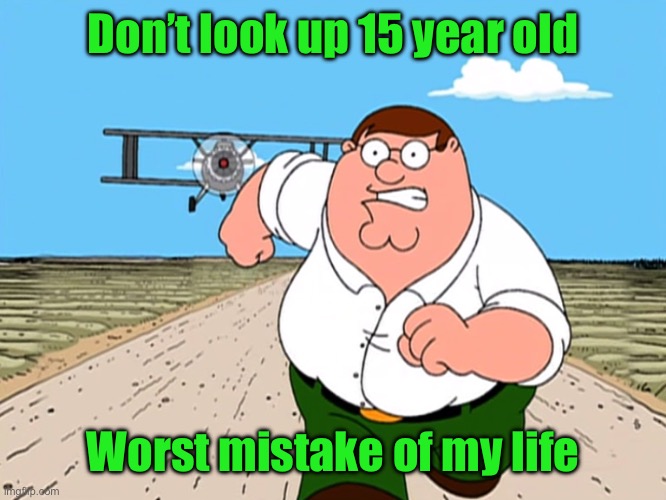 Peter Griffin running away | Don’t look up 15 year old; Worst mistake of my life | image tagged in peter griffin running away | made w/ Imgflip meme maker