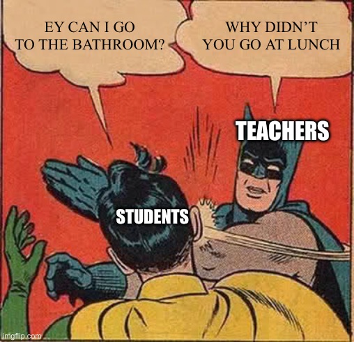 Batman Slapping Robin | EY CAN I GO TO THE BATHROOM? WHY DIDN’T YOU GO AT LUNCH; TEACHERS; STUDENTS | image tagged in memes,batman slapping robin | made w/ Imgflip meme maker