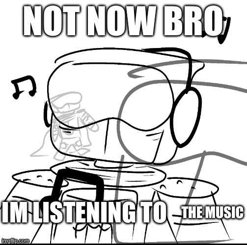 Now Now Bro, I’m Listening To ____ | THE MUSIC | image tagged in now now bro i m listening to ____ | made w/ Imgflip meme maker