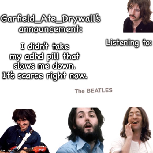 Beatles announcement template | I didn’t take my adhd pill that slows me down. It’s scarce right now. | image tagged in beatles announcement template | made w/ Imgflip meme maker