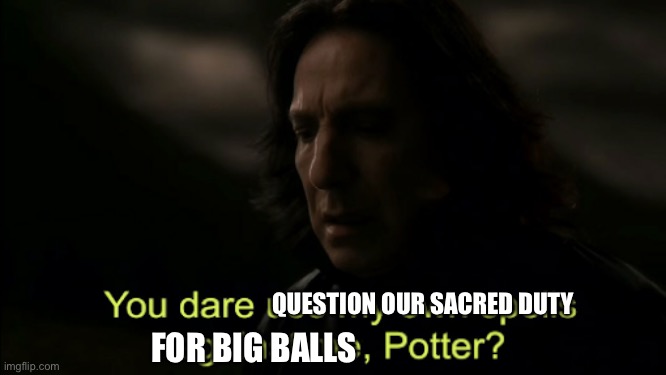 You dare Use my own spells against me | QUESTION OUR SACRED DUTY FOR BIG BALLS | image tagged in you dare use my own spells against me | made w/ Imgflip meme maker