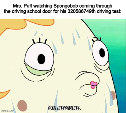 Yikes... things will never change ;-; | Mrs. Puff watching Spongebob coming through the driving school door for his 320586749th driving test: | image tagged in mrs puff | made w/ Imgflip meme maker