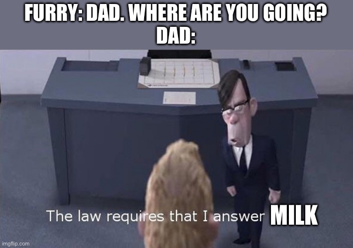 The law requires I answer “no” | FURRY: DAD. WHERE ARE YOU GOING?
DAD: MILK | image tagged in the law requires i answer no | made w/ Imgflip meme maker