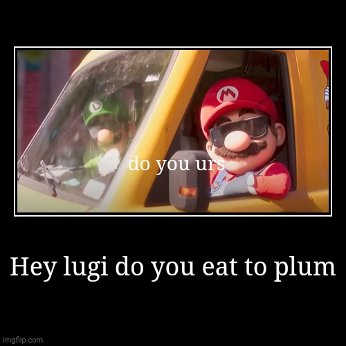 Hey lugi do you eat to plum | do you urs | image tagged in funny,demotivationals | made w/ Imgflip demotivational maker