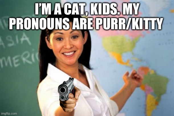 Unhelpful High School Teacher | I’M A CAT, KIDS. MY PRONOUNS ARE PURR/KITTY | image tagged in memes,unhelpful high school teacher | made w/ Imgflip meme maker