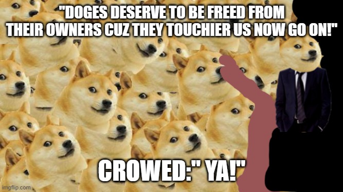 Multi Doge | "DOGES DESERVE TO BE FREED FROM THEIR OWNERS CUZ THEY TOUCHIER US NOW GO ON!"; CROWED:" YA!" | image tagged in memes,multi doge,funny,cringe | made w/ Imgflip meme maker