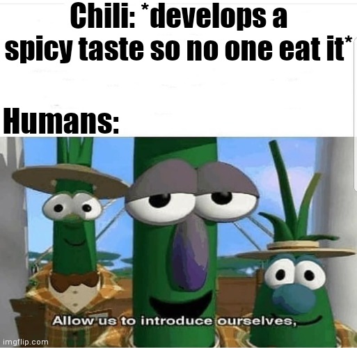 Allow us to introduce ourselves | Chili: *develops a spicy taste so no one eat it*; Humans: | image tagged in allow us to introduce ourselves,chili,pepper,spicy | made w/ Imgflip meme maker