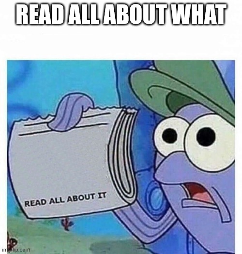 Read all about it | READ ALL ABOUT WHAT | image tagged in read all about it | made w/ Imgflip meme maker