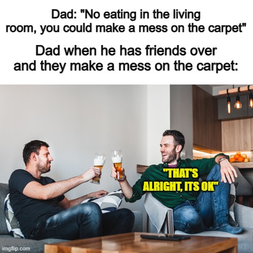 I know that he wants his friends to feel welcome, but... -_- | Dad: "No eating in the living room, you could make a mess on the carpet"; Dad when he has friends over and they make a mess on the carpet:; "THAT'S ALRIGHT, ITS OK" | made w/ Imgflip meme maker