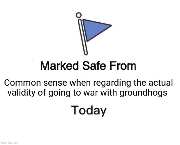 I'm going to war!!! Against groundhogs!!!! | Common sense when regarding the actual validity of going to war with groundhogs | image tagged in memes,marked safe from | made w/ Imgflip meme maker