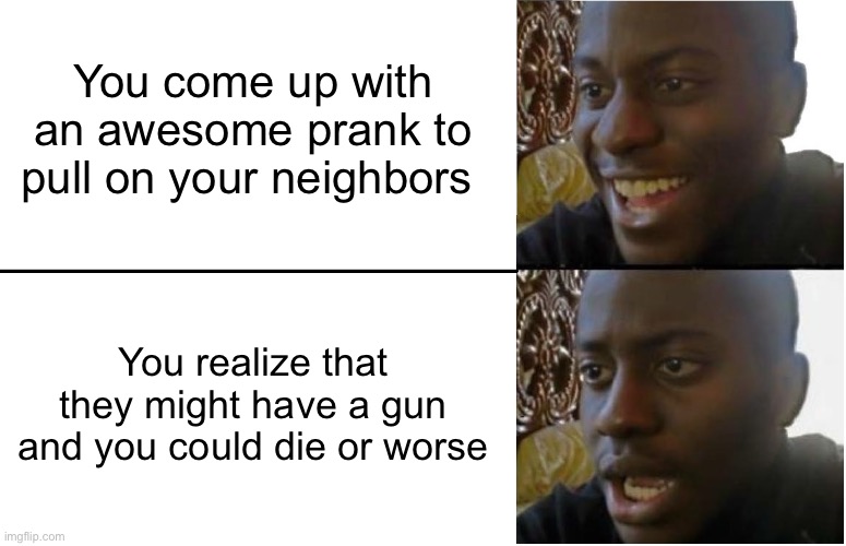 Happened to me last night. | You come up with an awesome prank to pull on your neighbors; You realize that they might have a gun and you could die or worse | image tagged in guns,kill,people | made w/ Imgflip meme maker