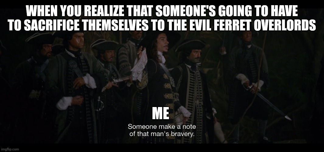 Their sacrifice will never be in vein! | WHEN YOU REALIZE THAT SOMEONE'S GOING TO HAVE TO SACRIFICE THEMSELVES TO THE EVIL FERRET OVERLORDS; ME | image tagged in make a note of that man's bravery | made w/ Imgflip meme maker