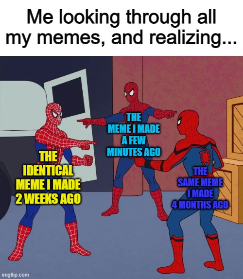 "I made 3 identical memes, without noticing? O_O" | Me looking through all my memes, and realizing... THE MEME I MADE A FEW MINUTES AGO; THE IDENTICAL MEME I MADE 2 WEEKS AGO; THE SAME MEME I MADE 4 MONTHS AGO | image tagged in spider man triple | made w/ Imgflip meme maker