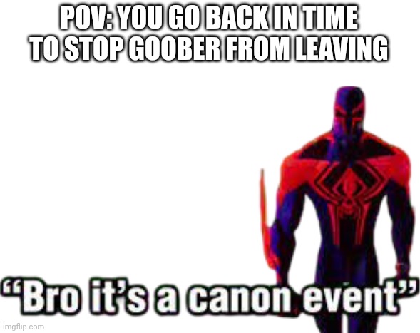 Bro it’s a canon event | POV: YOU GO BACK IN TIME TO STOP GOOBER FROM LEAVING | image tagged in bro it s a canon event | made w/ Imgflip meme maker