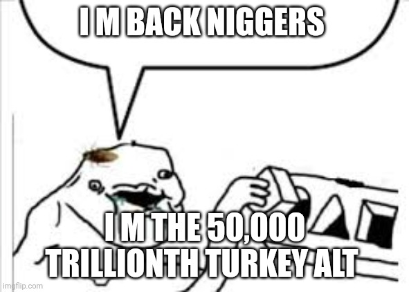 I M BACK NIGGERS; I M THE 50,000 TRILLIONTH TURKEY ALT | made w/ Imgflip meme maker