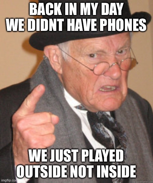 old people be like: | BACK IN MY DAY WE DIDNT HAVE PHONES; WE JUST PLAYED OUTSIDE NOT INSIDE | image tagged in memes,back in my day | made w/ Imgflip meme maker