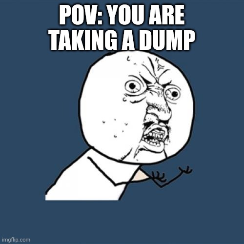 True though | POV: YOU ARE TAKING A DUMP | image tagged in memes | made w/ Imgflip meme maker