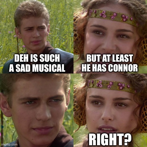 Anakin Padme 4 Panel | DEH IS SUCH A SAD MUSICAL; BUT AT LEAST HE HAS CONNOR; RIGHT? | image tagged in anakin padme 4 panel | made w/ Imgflip meme maker