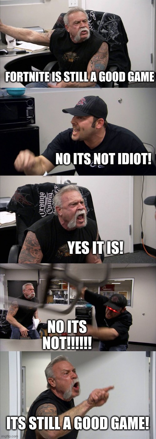 American Chopper Argument Meme | FORTNITE IS STILL A GOOD GAME; NO ITS NOT IDIOT! YES IT IS! NO ITS NOT!!!!!! ITS STILL A GOOD GAME! | image tagged in memes,american chopper argument | made w/ Imgflip meme maker