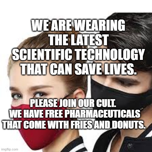 Mask Couple | WE ARE WEARING THE LATEST SCIENTIFIC TECHNOLOGY THAT CAN SAVE LIVES. PLEASE JOIN OUR CULT.   WE HAVE FREE PHARMACEUTICALS THAT COME WITH FRIES AND DONUTS. | image tagged in mask couple | made w/ Imgflip meme maker